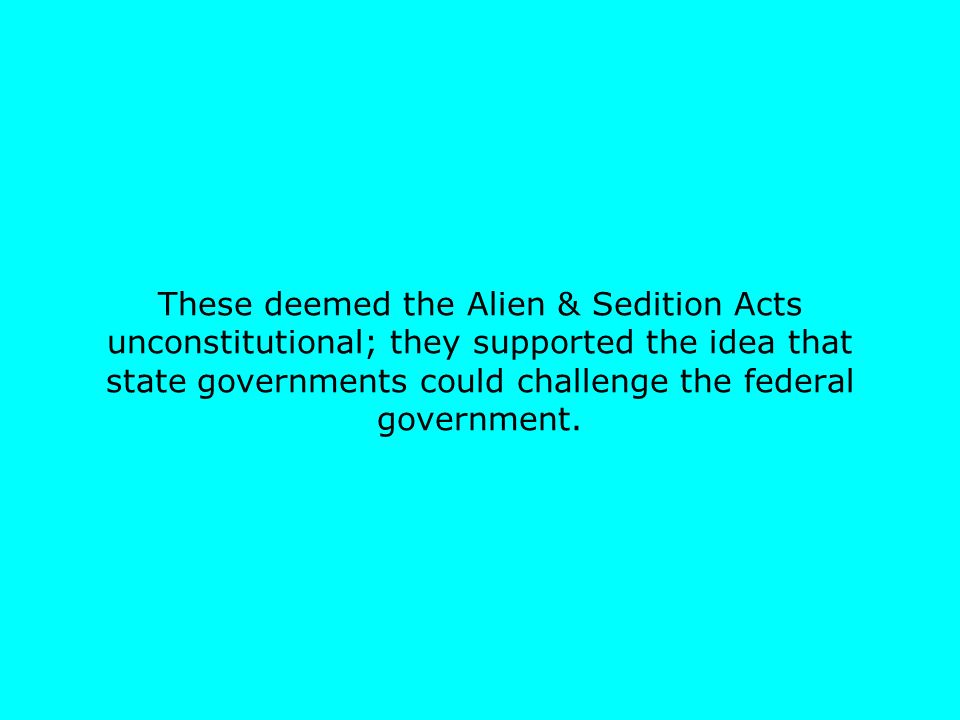 These deemed the Alien & Sedition Acts unconstitutional; they supported the idea that state governments could challenge the federal government.