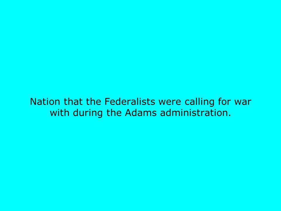 Nation that the Federalists were calling for war with during the Adams administration.