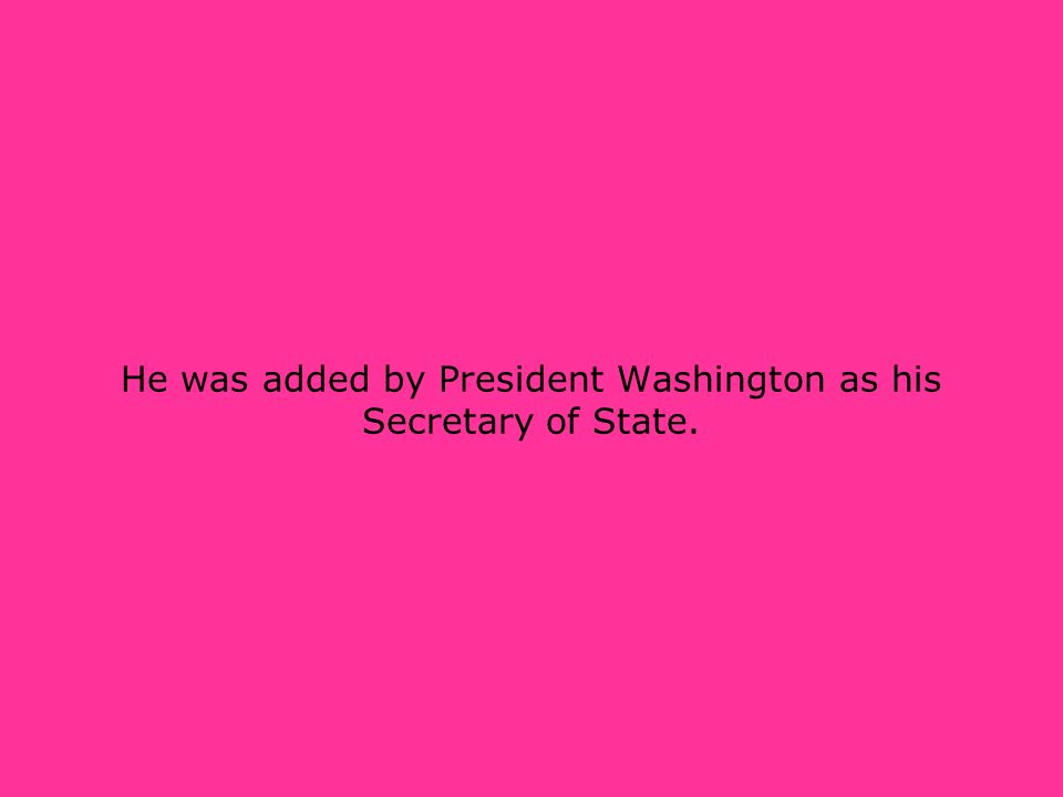 He was added by President Washington as his Secretary of State.