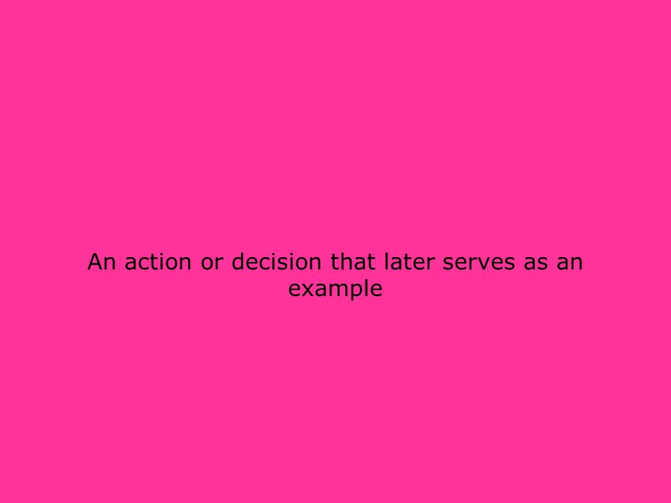 An action or decision that later serves as an example