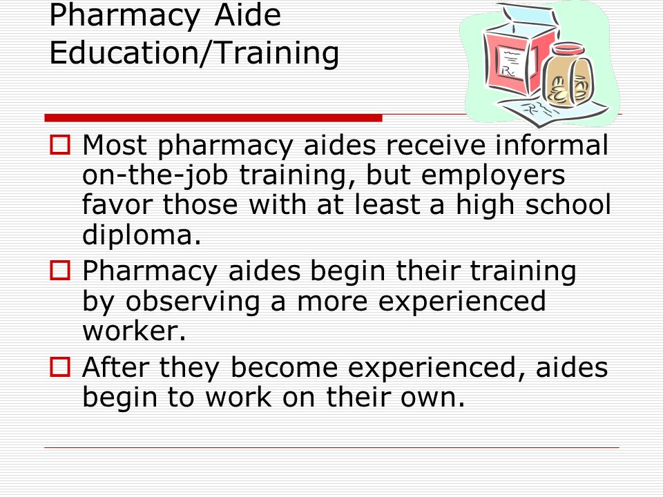 Pharmacy Aide Education/Training  Most pharmacy aides receive informal on-the-job training, but employers favor those with at least a high school diploma.