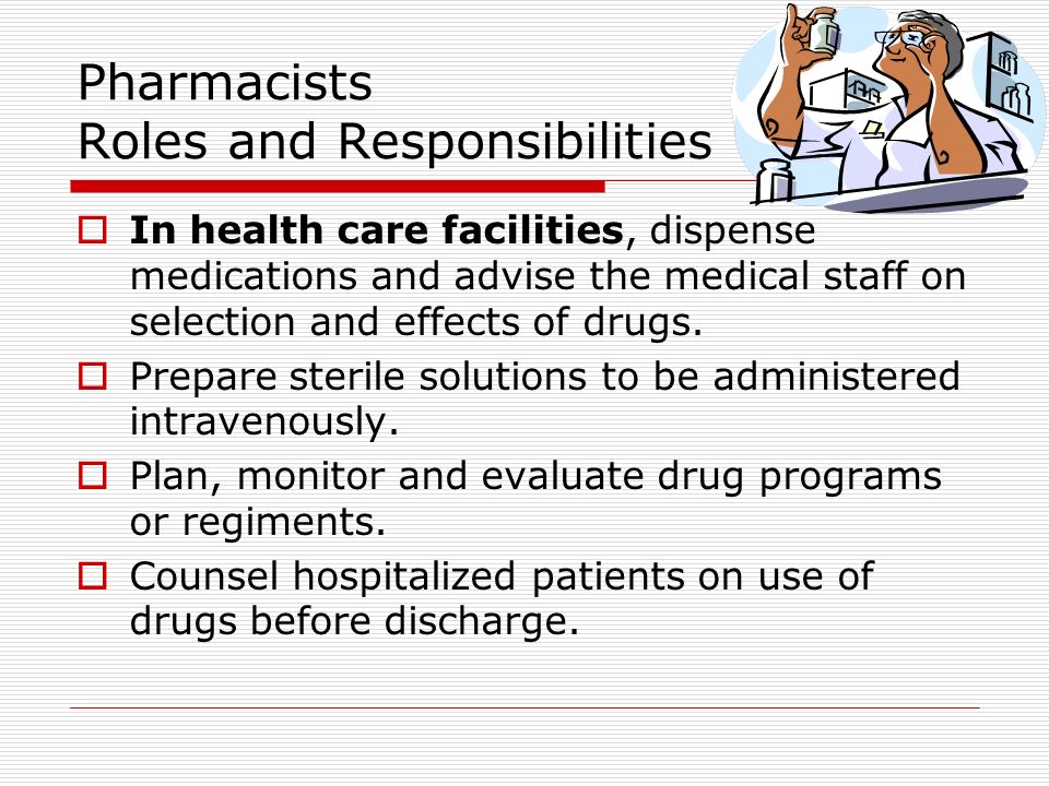 Pharmacists Roles and Responsibilities  In health care facilities, dispense medications and advise the medical staff on selection and effects of drugs.
