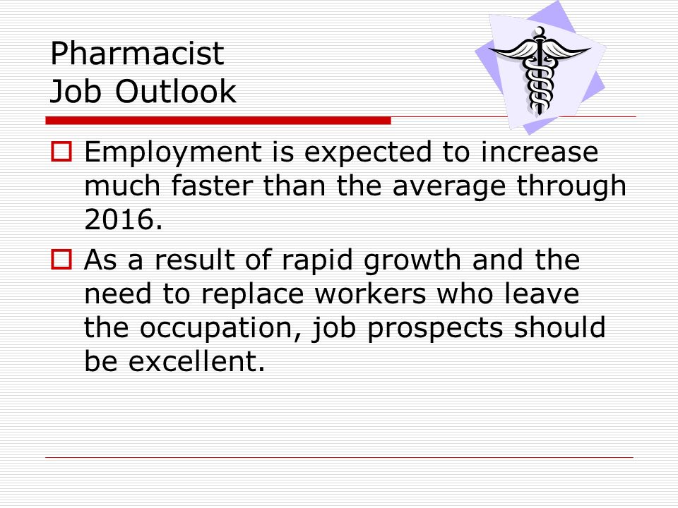 Pharmacist Job Outlook  Employment is expected to increase much faster than the average through 2016.