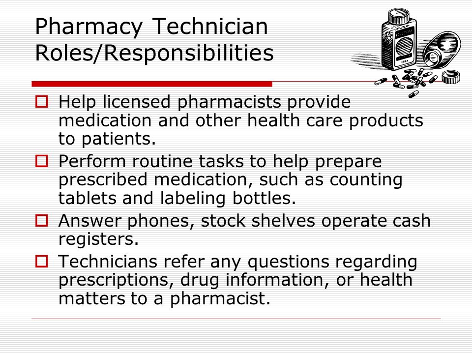 Pharmacy Technician Roles/Responsibilities  Help licensed pharmacists provide medication and other health care products to patients.