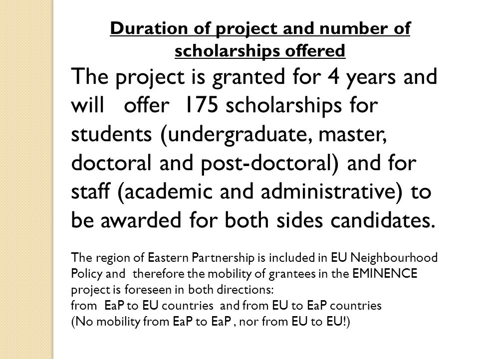 Duration of project and number of scholarships offered The project is granted for 4 years and will offer 175 scholarships for students (undergraduate, master, doctoral and post-doctoral) and for staff (academic and administrative) to be awarded for both sides candidates.