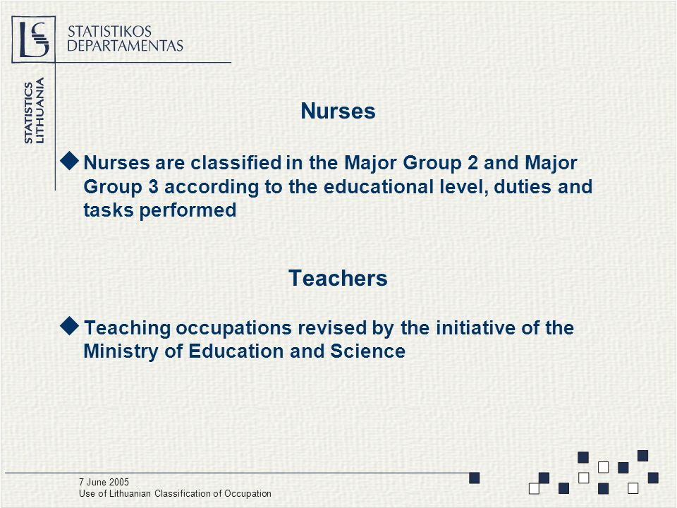 Nurses  Nurses are classified in the Major Group 2 and Major Group 3 according to the educational level, duties and tasks performed Teachers  Teaching occupations revised by the initiative of the Ministry of Education and Science 7 June 2005 Use of Lithuanian Classification of Occupation