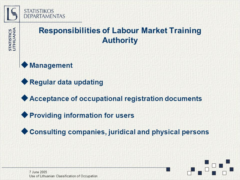 Responsibilities of Labour Market Training Authority  Management  Regular data updating  Acceptance of occupational registration documents  Providing information for users  Consulting companies, juridical and physical persons 7 June 2005 Use of Lithuanian Classification of Occupation