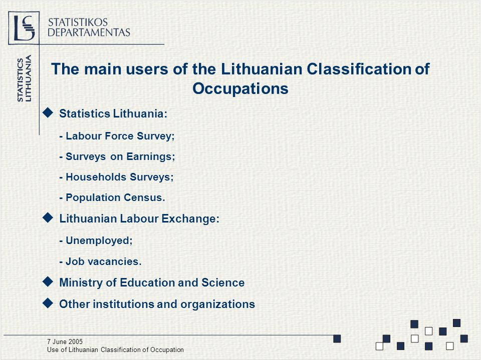 The main users of the Lithuanian Classification of Occupations  Statistics Lithuania: - Labour Force Survey; - Surveys on Earnings; - Households Surveys; - Population Census.