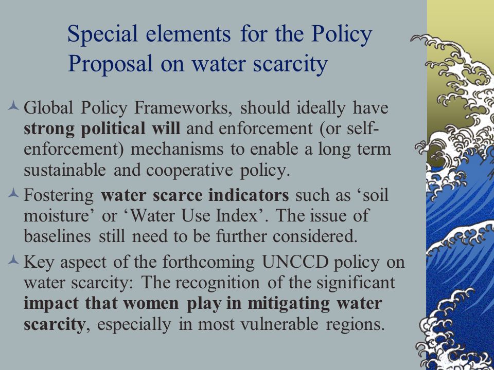 Special elements for the Policy Proposal on water scarcity Global Policy Frameworks, should ideally have strong political will and enforcement (or self- enforcement) mechanisms to enable a long term sustainable and cooperative policy.