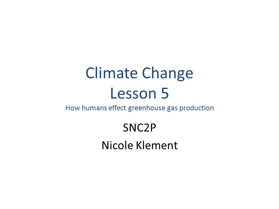 Climate Change Lesson 5 How humans effect greenhouse gas production SNC2P Nicole Klement
