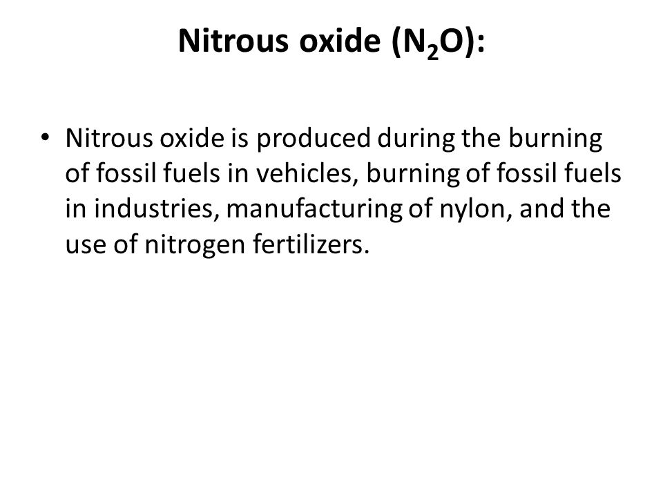 Nitrous oxide (N 2 O): Nitrous oxide is produced during the burning of fossil fuels in vehicles, burning of fossil fuels in industries, manufacturing of nylon, and the use of nitrogen fertilizers.