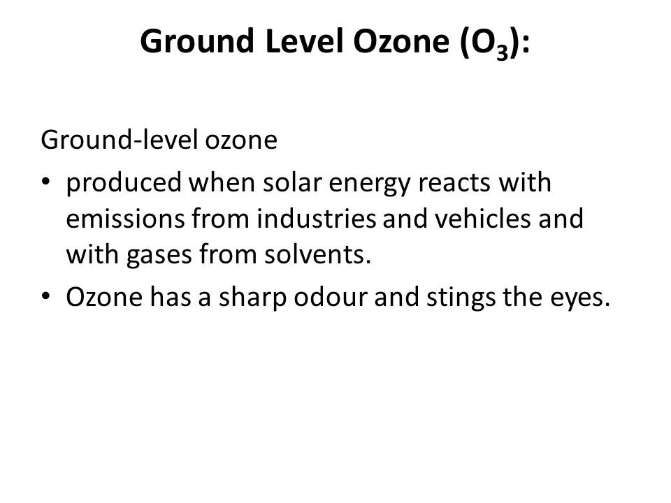 Ground Level Ozone (O 3 ): Ground-level ozone produced when solar energy reacts with emissions from industries and vehicles and with gases from solvents.