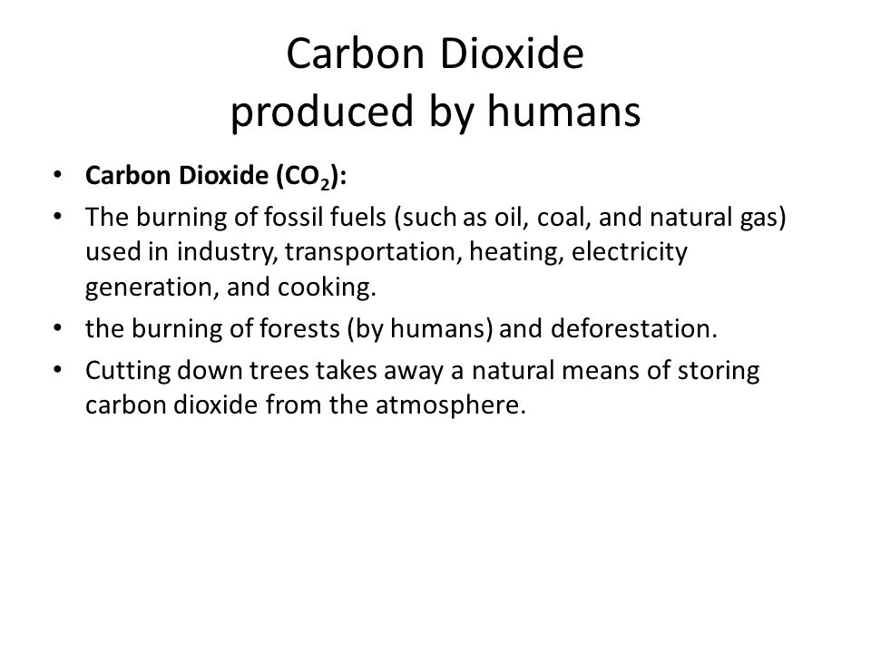 Carbon Dioxide produced by humans Carbon Dioxide (CO 2 ): The burning of fossil fuels (such as oil, coal, and natural gas) used in industry, transportation, heating, electricity generation, and cooking.