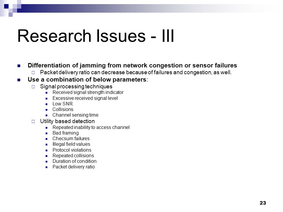 23 Research Issues - III Differentiation of jamming from network congestion or sensor failures  Packet delivery ratio can decrease because of failures and congestion, as well.