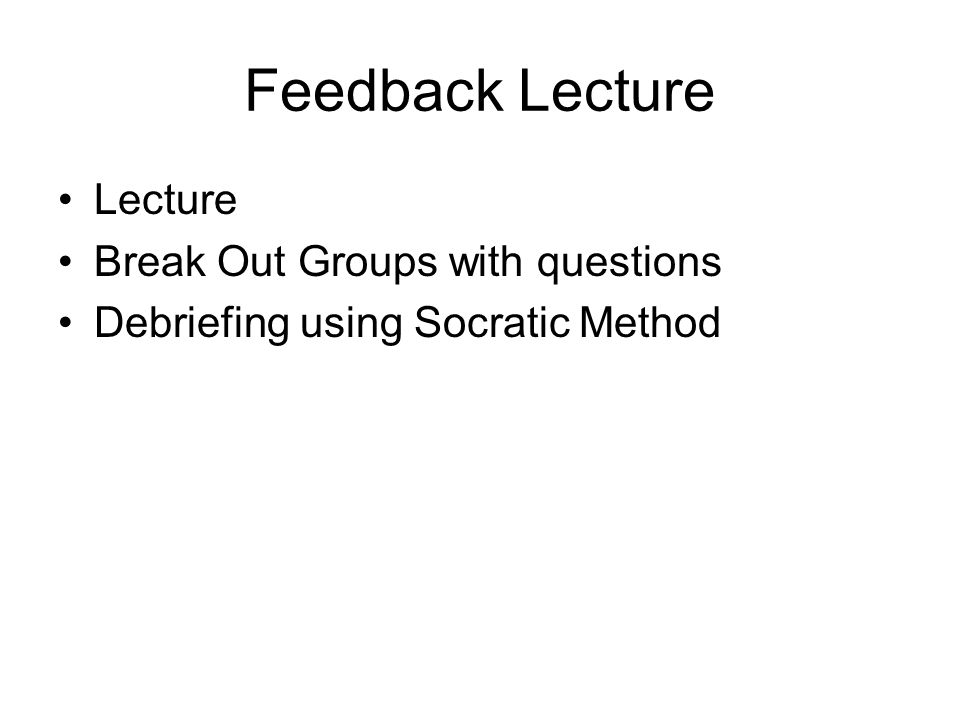 Feedback Lecture Lecture Break Out Groups with questions Debriefing using Socratic Method