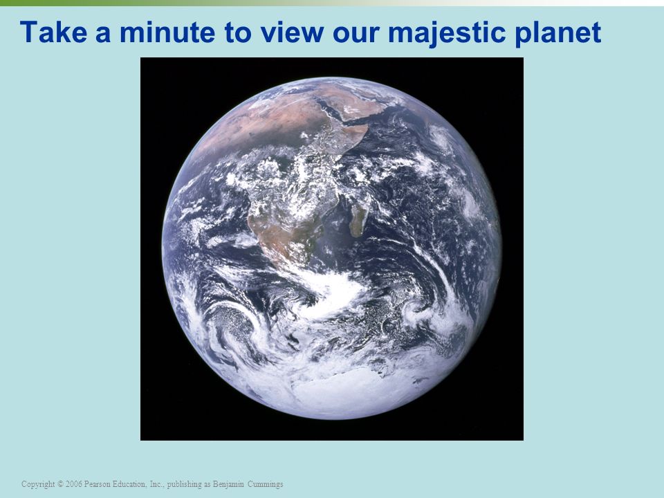 Copyright © 2006 Pearson Education, Inc., publishing as Benjamin Cummings Take a minute to view our majestic planet