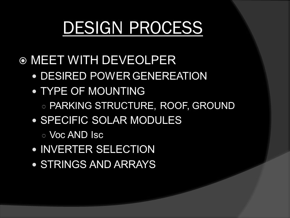 DESIGN PROCESS  MEET WITH DEVEOLPER DESIRED POWER GENEREATION TYPE OF MOUNTING ○ PARKING STRUCTURE, ROOF, GROUND SPECIFIC SOLAR MODULES ○ Voc AND Isc INVERTER SELECTION STRINGS AND ARRAYS