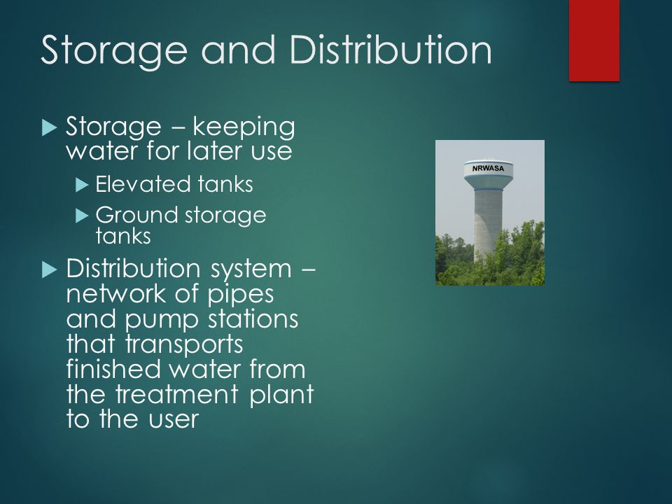 Storage and Distribution  Storage – keeping water for later use  Elevated tanks  Ground storage tanks  Distribution system – network of pipes and pump stations that transports finished water from the treatment plant to the user