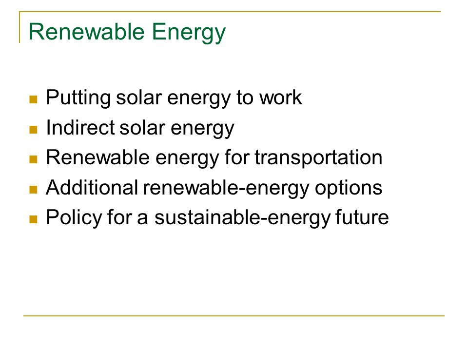 Renewable Energy Putting solar energy to work Indirect solar energy Renewable energy for transportation Additional renewable-energy options Policy for a sustainable-energy future