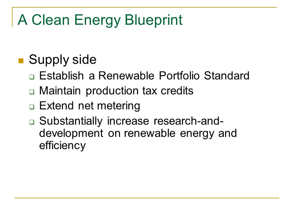 A Clean Energy Blueprint Supply side  Establish a Renewable Portfolio Standard  Maintain production tax credits  Extend net metering  Substantially increase research-and- development on renewable energy and efficiency