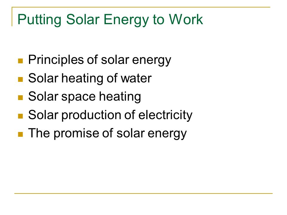Principles of solar energy Solar heating of water Solar space heating Solar production of electricity The promise of solar energy