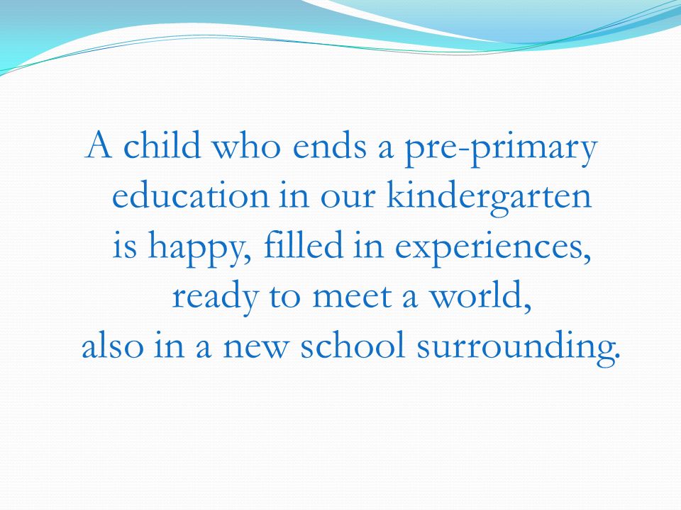 A child who ends a pre-primary education in our kindergarten is happy, filled in experiences, ready to meet a world, also in a new school surrounding.