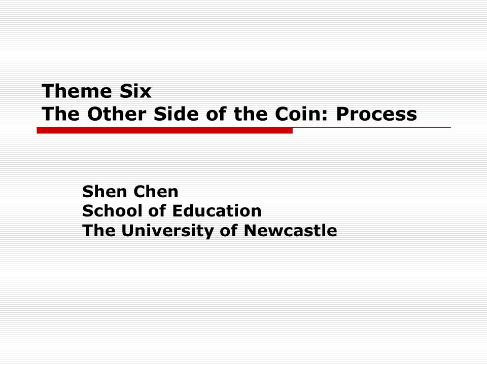 Theme Six The Other Side of the Coin: Process Shen Chen School of Education The University of Newcastle