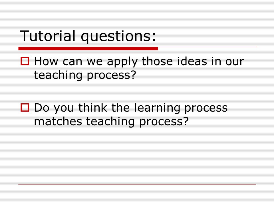 Tutorial questions:  How can we apply those ideas in our teaching process.