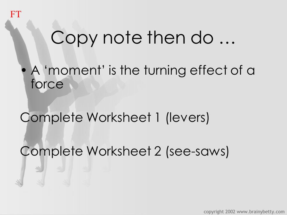 Copy note then do … A ‘moment’ is the turning effect of a force Complete Worksheet 1 (levers) Complete Worksheet 2 (see-saws) FT