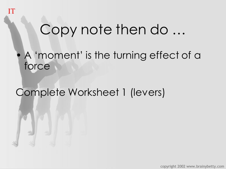 Copy note then do … A ‘moment’ is the turning effect of a force Complete Worksheet 1 (levers) IT