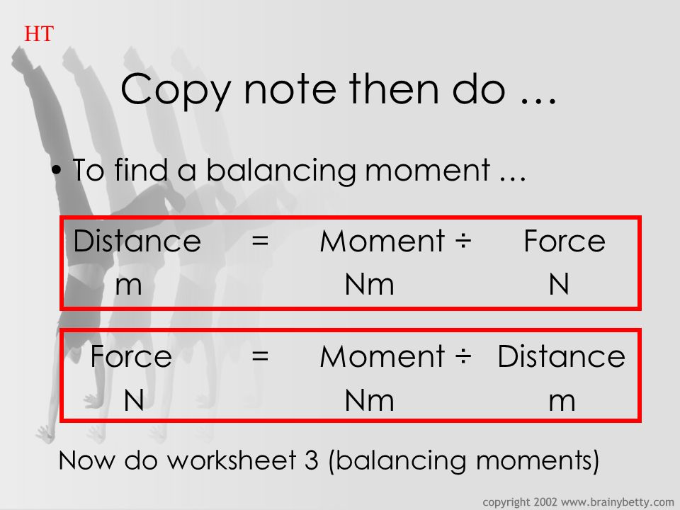 Copy note then do … To find a balancing moment … Distance=Moment÷Force m Nm N Force=Moment÷ Distance N Nm m HT Now do worksheet 3 (balancing moments)