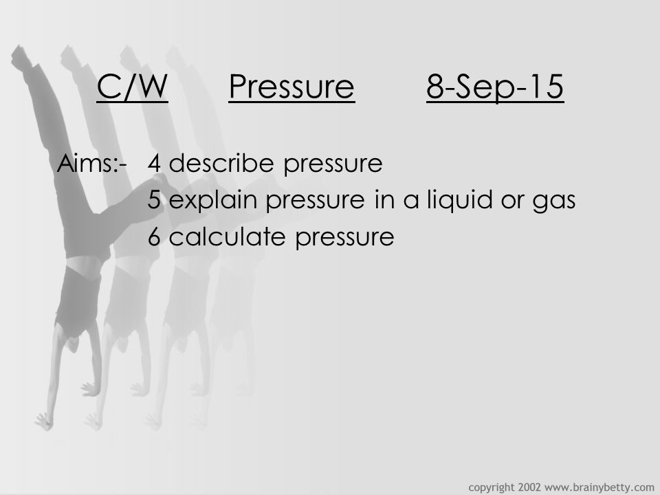 C/WPressure8-Sep-15 Aims:-4 describe pressure 5 explain pressure in a liquid or gas 6 calculate pressure
