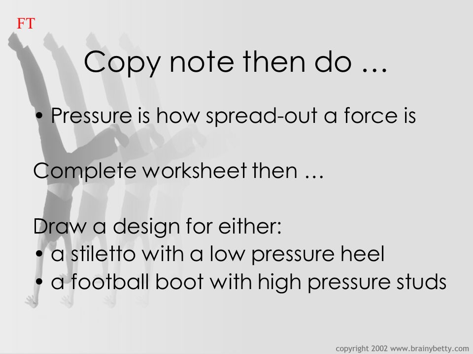 Copy note then do … Pressure is how spread-out a force is Complete worksheet then … Draw a design for either: a stiletto with a low pressure heel a football boot with high pressure studs FT