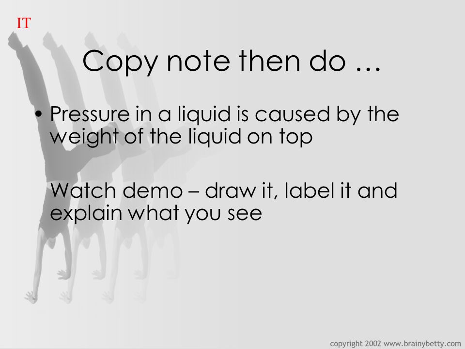 Copy note then do … Pressure in a liquid is caused by the weight of the liquid on top Watch demo – draw it, label it and explain what you see IT
