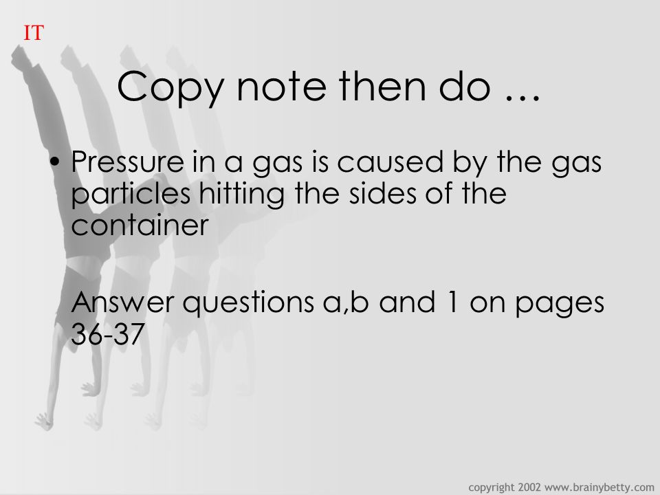 Copy note then do … Pressure in a gas is caused by the gas particles hitting the sides of the container Answer questions a,b and 1 on pages IT