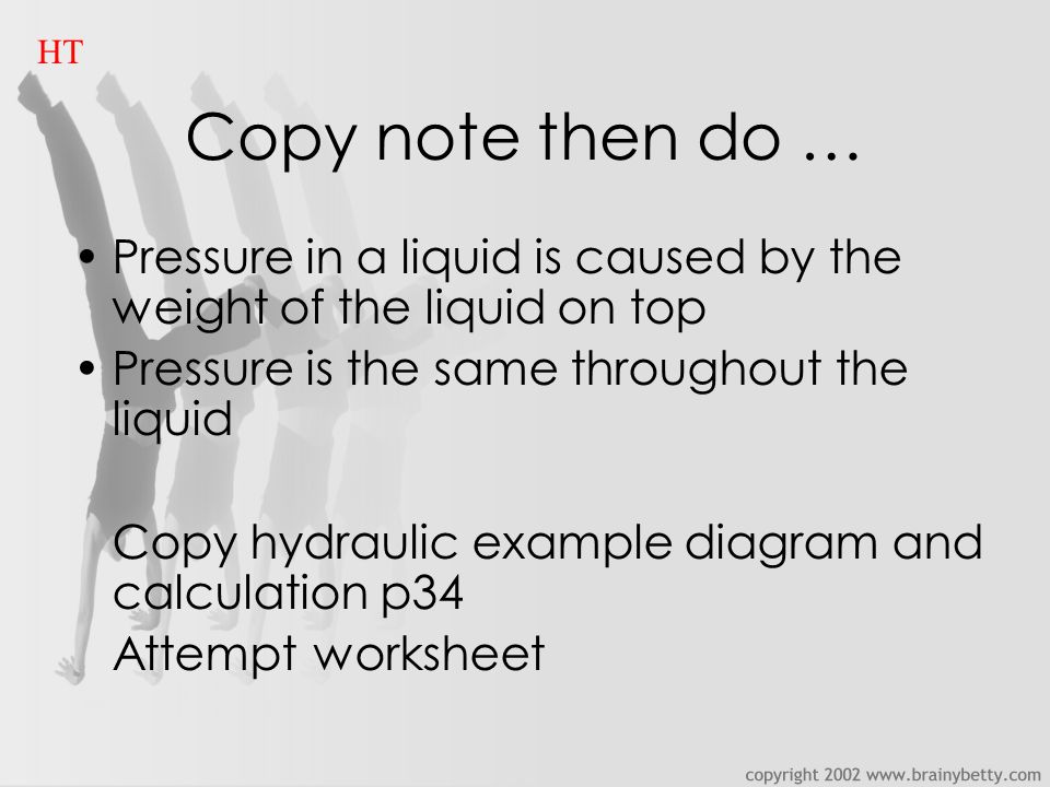 Copy note then do … Pressure in a liquid is caused by the weight of the liquid on top Pressure is the same throughout the liquid Copy hydraulic example diagram and calculation p34 Attempt worksheet HT