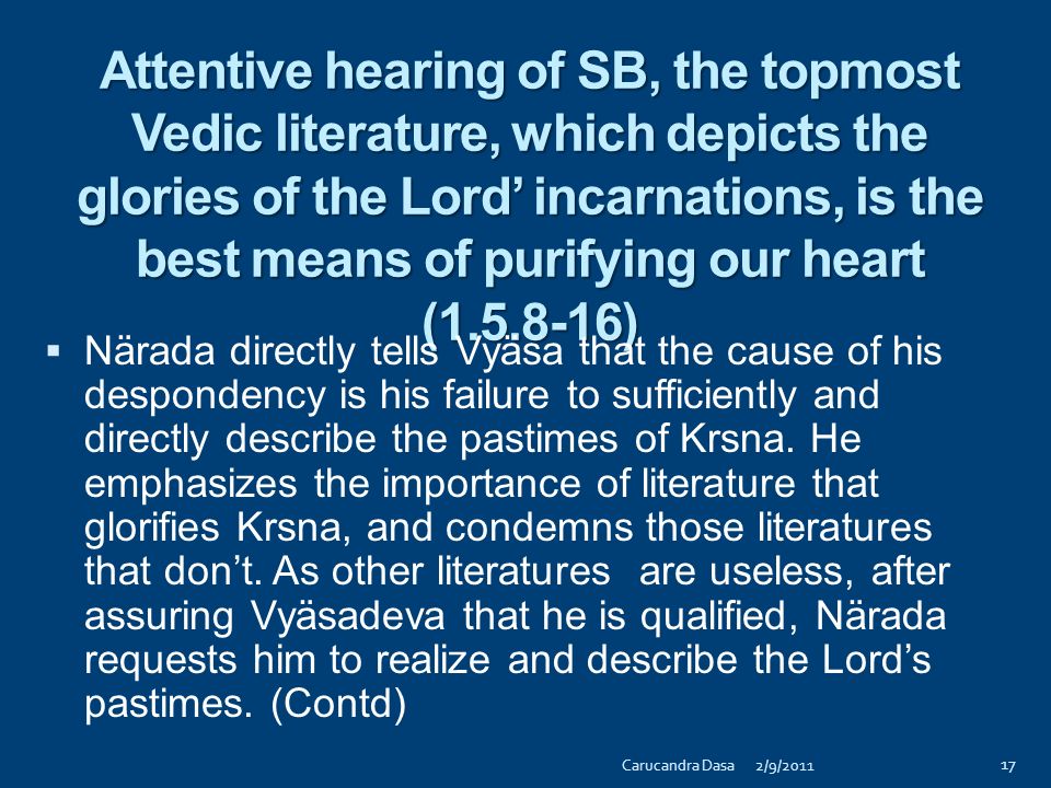 Material miseries cannot be removed even by complete material knowledge, but only by rendering pure ds under the guidance of a bona fide Guru ( ) Vyäsadeva describes why Närada is competent to solve his problems and requests his spiritual master, Närada to reveal to him the cause of his despondency.