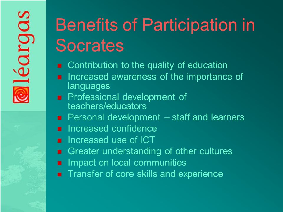 Benefits of Participation in Socrates Contribution to the quality of education Increased awareness of the importance of languages Professional development of teachers/educators Personal development – staff and learners Increased confidence Increased use of ICT Greater understanding of other cultures Impact on local communities Transfer of core skills and experience