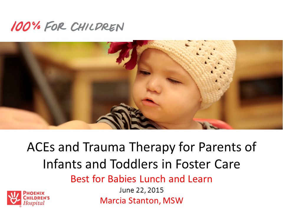 ACEs and Trauma Therapy for Parents of Infants and Toddlers in Foster Care Best for Babies Lunch and Learn June 22, 2015 Marcia Stanton, MSW