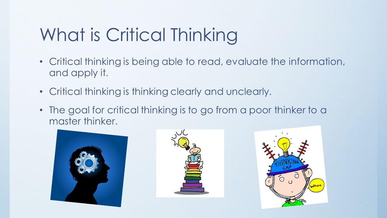 What is Critical Thinking Critical thinking is being able to read, evaluate the information, and apply it.