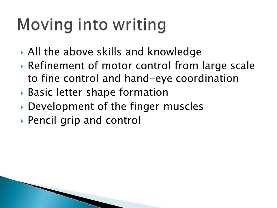  All the above skills and knowledge  Refinement of motor control from large scale to fine control and hand-eye coordination  Basic letter shape formation  Development of the finger muscles  Pencil grip and control