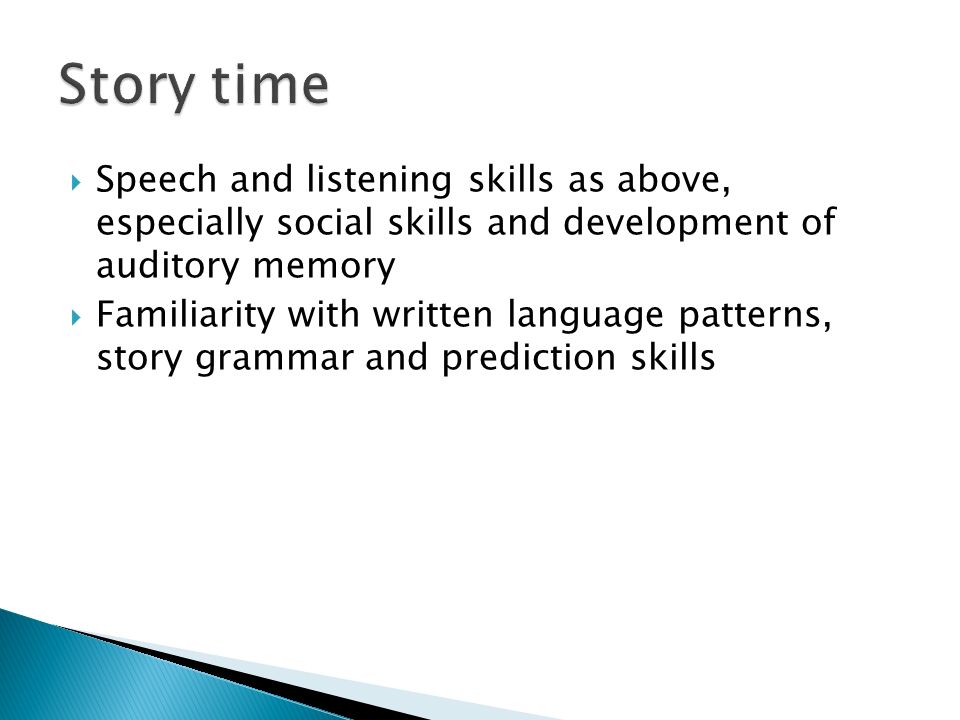  Speech and listening skills as above, especially social skills and development of auditory memory  Familiarity with written language patterns, story grammar and prediction skills