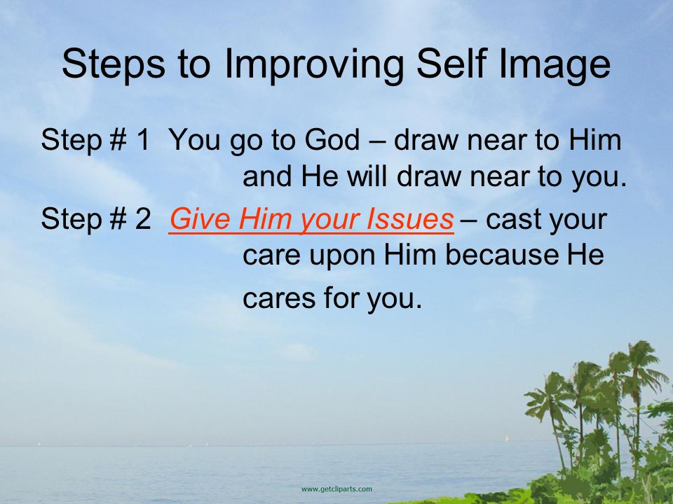 Steps to Improving Self Image Step # 1 You go to God – draw near to Him and He will draw near to you.