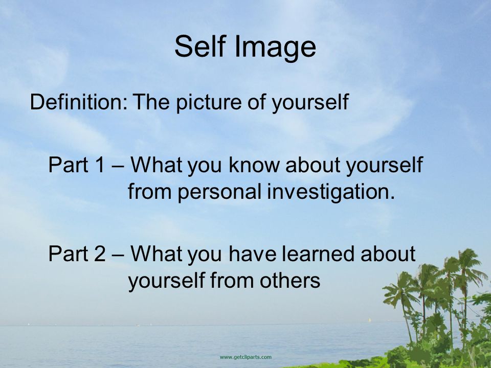 Self Image Definition: The picture of yourself Part 1 – What you know about yourself from personal investigation.