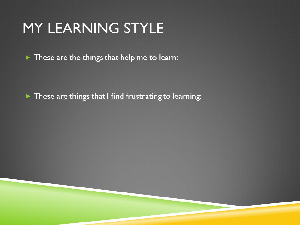 MY LEARNING STYLE  These are the things that help me to learn:  These are things that I find frustrating to learning: