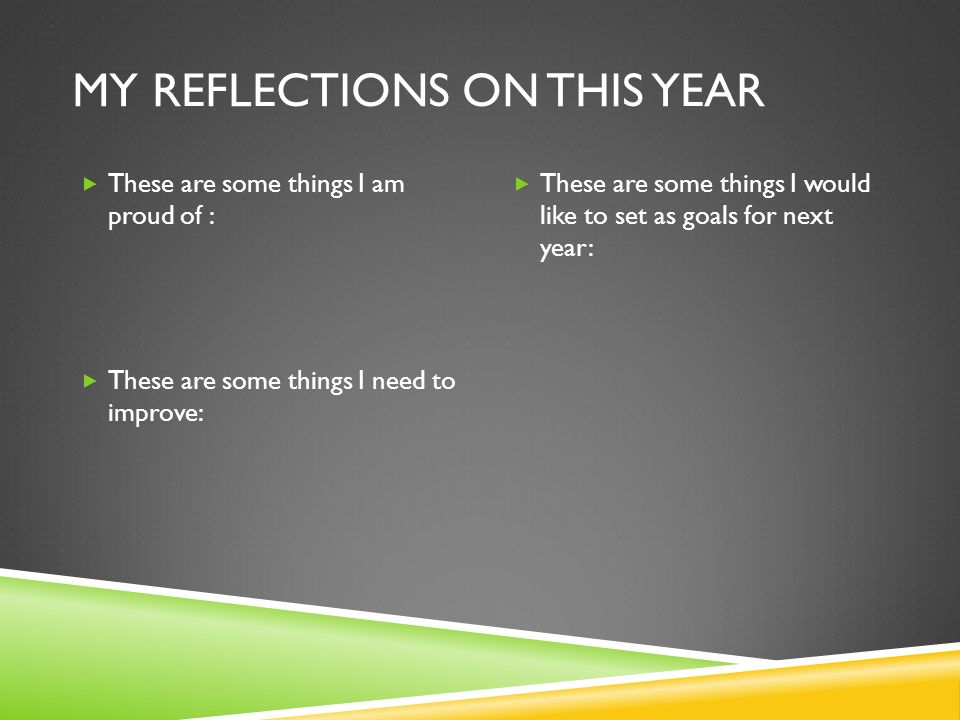 MY REFLECTIONS ON THIS YEAR  These are some things I am proud of :  These are some things I need to improve:  These are some things I would like to set as goals for next year: