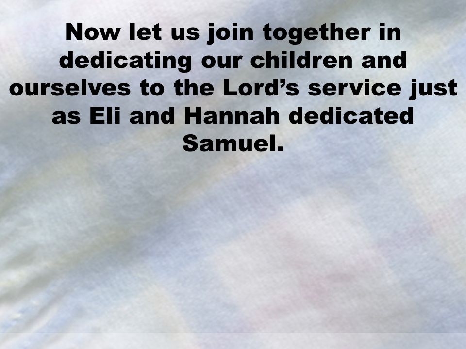 Now let us join together in dedicating our children and ourselves to the Lord’s service just as Eli and Hannah dedicated Samuel.