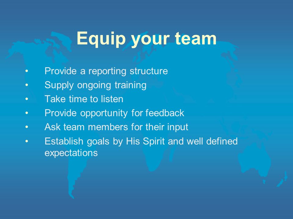 Equip your team Provide a reporting structure Supply ongoing training Take time to listen Provide opportunity for feedback Ask team members for their input Establish goals by His Spirit and well defined expectations