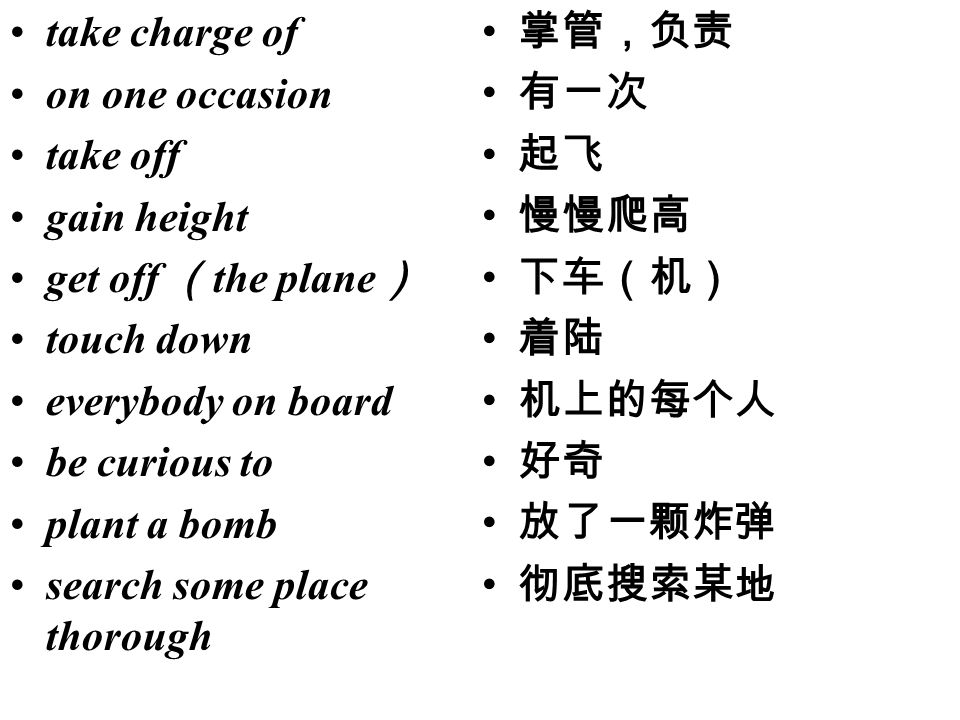 take charge of on one occasion take off gain height get off （ the plane ） touch down everybody on board be curious to plant a bomb search some place thorough 掌管，负责 有一次 起飞 慢慢爬高 下车（机） 着陆 机上的每个人 好奇 放了一颗炸弹 彻底搜索某地