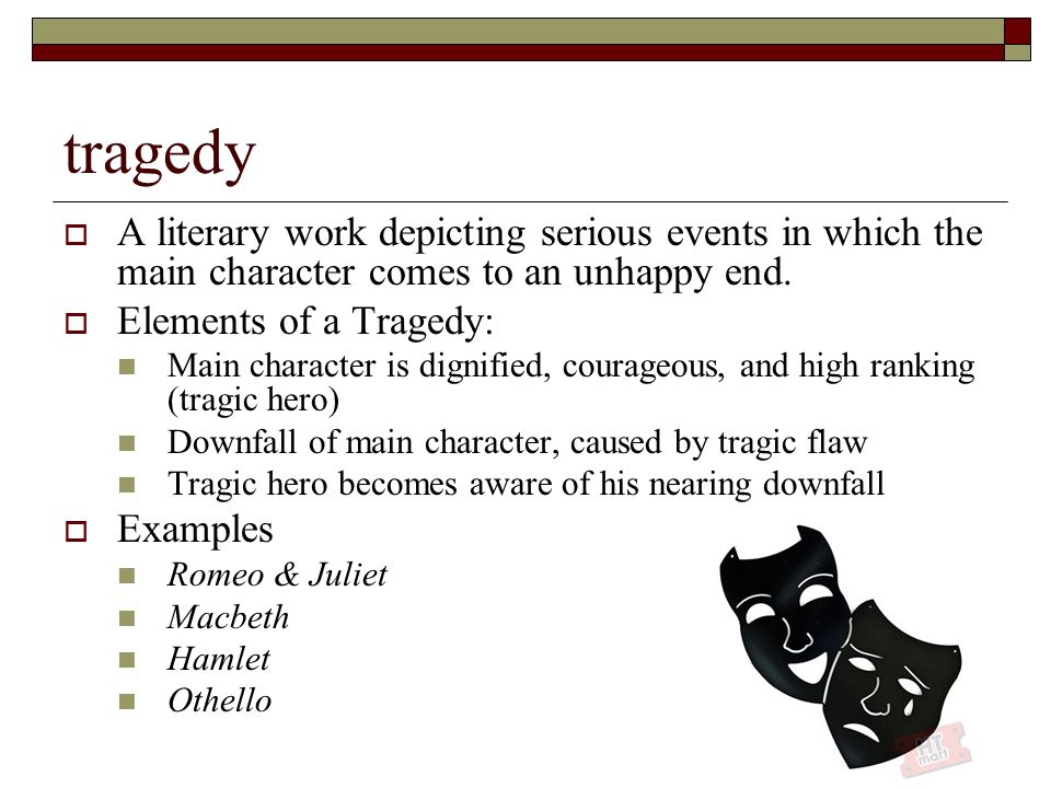 tragedy  A literary work depicting serious events in which the main character comes to an unhappy end.